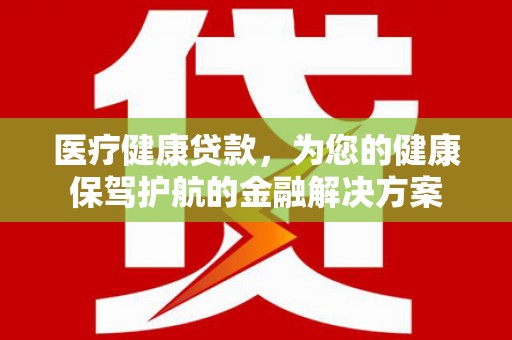 濮阳医疗健康贷款，为您的健康保驾护航的金融解决方案