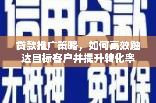 濮阳贷款推广策略，如何高效触达目标客户并提升转化率