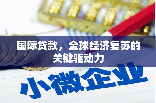 濮阳国际贷款，全球经济复苏的关键驱动力