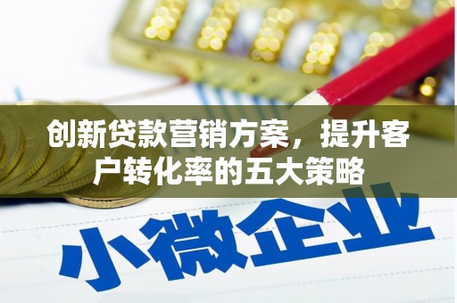 濮阳创新贷款营销方案，提升客户转化率的五大策略