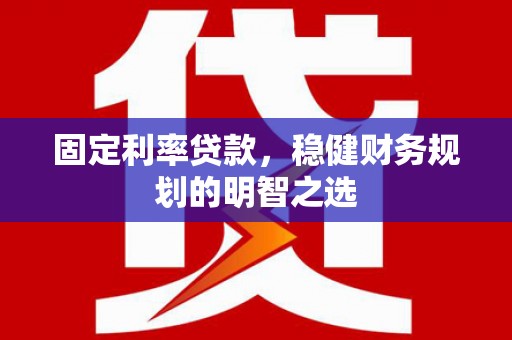 濮阳固定利率贷款，稳健财务规划的明智之选