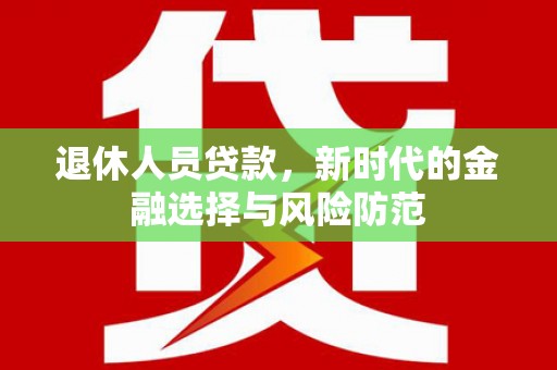 濮阳退休人员贷款，新时代的金融选择与风险防范
