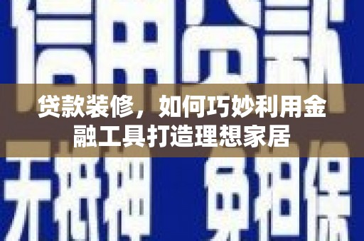 濮阳贷款装修，如何巧妙利用金融工具打造理想家居