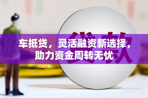 濮阳车抵贷，灵活融资新选择，助力资金周转无忧