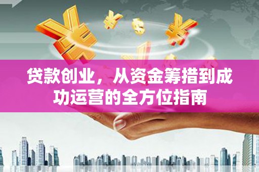 濮阳贷款创业，从资金筹措到成功运营的全方位指南