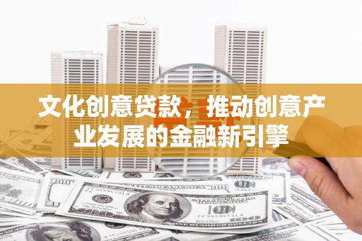濮阳文化创意贷款，推动创意产业发展的金融新引擎