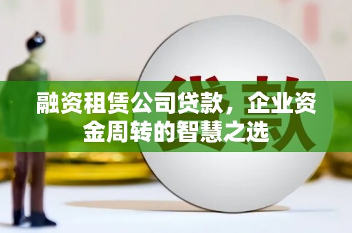 濮阳融资租赁公司贷款，企业资金周转的智慧之选