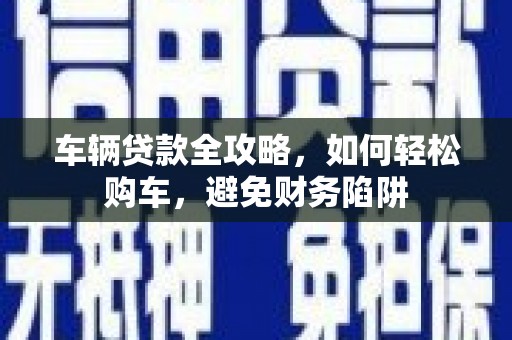 濮阳车辆贷款全攻略，如何轻松购车，避免财务陷阱