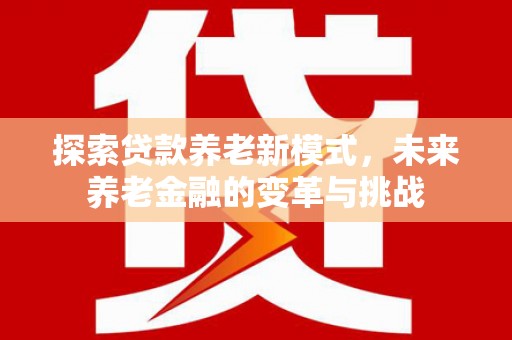 濮阳探索贷款养老新模式，未来养老金融的变革与挑战