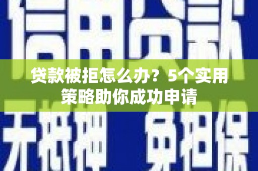 濮阳贷款被拒怎么办？5个实用策略助你成功申请