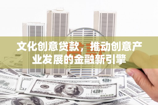 濮阳文化创意贷款，推动创意产业发展的金融新引擎