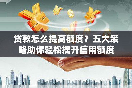 濮阳贷款怎么提高额度？五大策略助你轻松提升信用额度