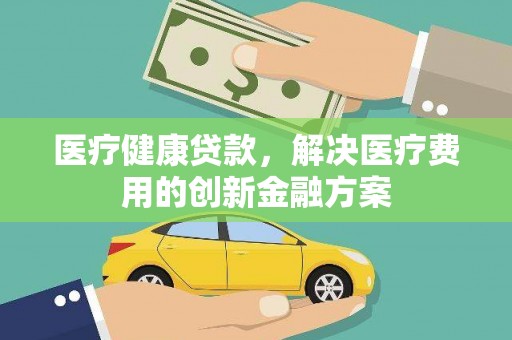 濮阳医疗健康贷款，解决医疗费用的创新金融方案