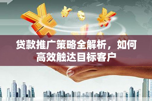 濮阳贷款推广策略全解析，如何高效触达目标客户