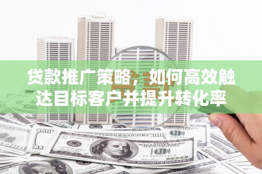濮阳贷款推广策略，如何高效触达目标客户并提升转化率