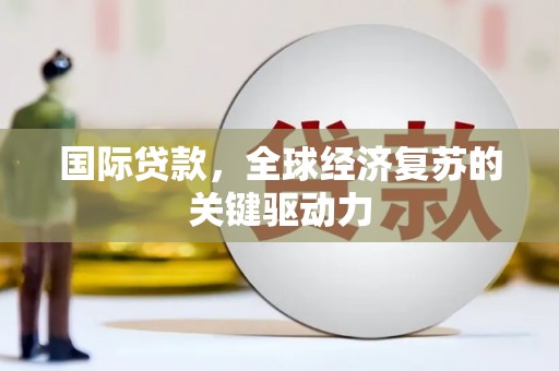 濮阳国际贷款，全球经济复苏的关键驱动力