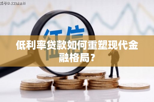 濮阳低利率贷款如何重塑现代金融格局？