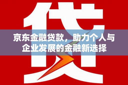 濮阳京东金融贷款，助力个人与企业发展的金融新选择