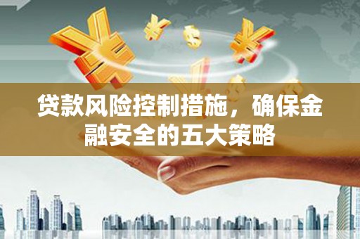 濮阳贷款风险控制措施，确保金融安全的五大策略