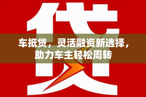 濮阳车抵贷，灵活融资新选择，助力车主轻松周转