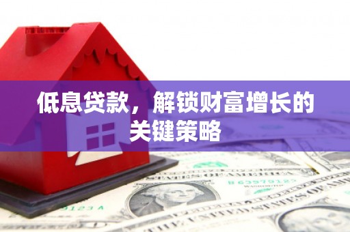 濮阳低息贷款，解锁财富增长的关键策略