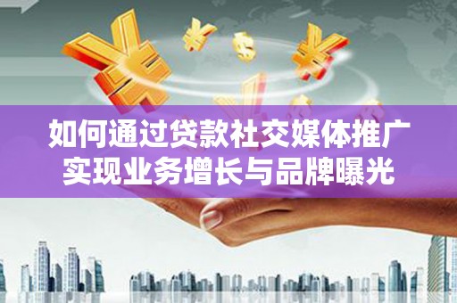 濮阳如何通过贷款社交媒体推广实现业务增长与品牌曝光