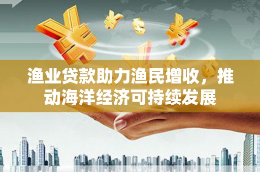 濮阳渔业贷款助力渔民增收，推动海洋经济可持续发展