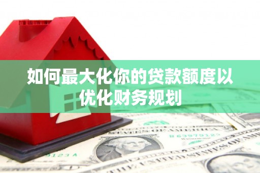 濮阳如何最大化你的贷款额度以优化财务规划