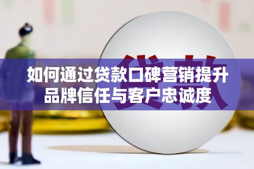 濮阳如何通过贷款口碑营销提升品牌信任与客户忠诚度