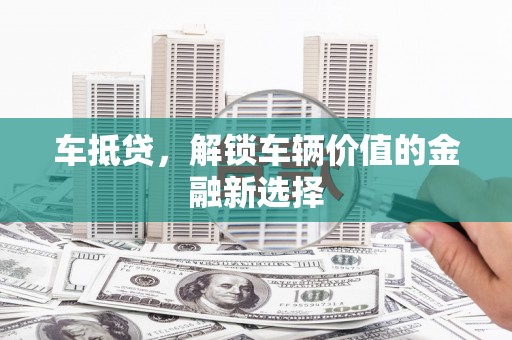 濮阳车抵贷，解锁车辆价值的金融新选择