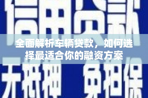 濮阳全面解析车辆贷款，如何选择最适合你的融资方案
