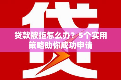 濮阳贷款被拒怎么办？5个实用策略助你成功申请
