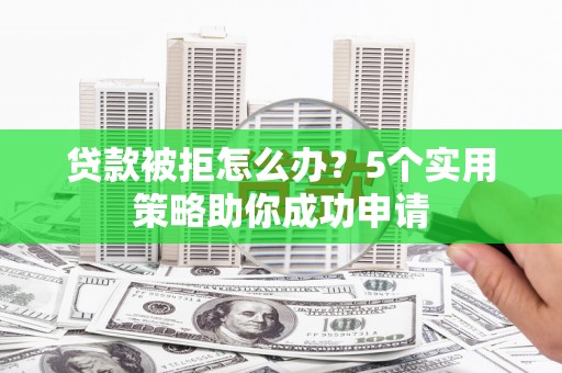 濮阳贷款被拒怎么办？5个实用策略助你成功申请