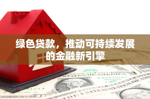 濮阳绿色贷款，推动可持续发展的金融新引擎