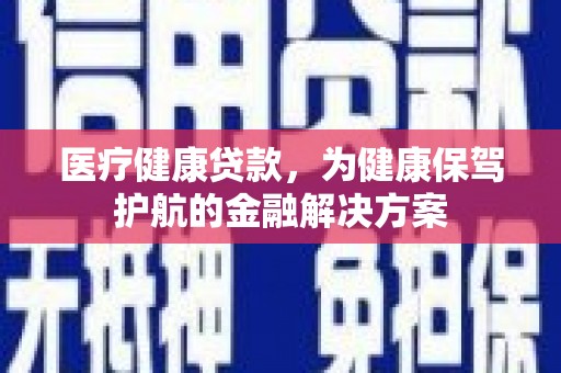 濮阳医疗健康贷款，为健康保驾护航的金融解决方案