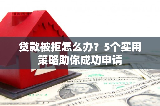 濮阳贷款被拒怎么办？5个实用策略助你成功申请