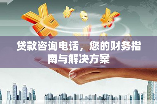 濮阳贷款咨询电话，您的财务指南与解决方案